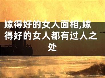 嫁得好的女人面相,嫁得好的女人都有过人之处