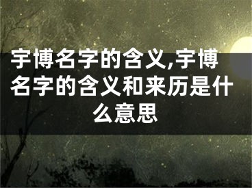 宇博名字的含义,宇博名字的含义和来历是什么意思
