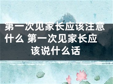 第一次见家长应该注意什么 第一次见家长应该说什么话