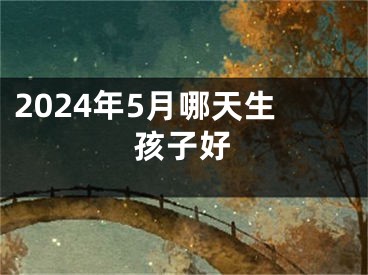2024年5月哪天生孩子好