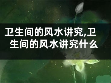 卫生间的风水讲究,卫生间的风水讲究什么