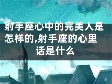 射手座心中的完美人是怎样的,射手座的心里话是什么