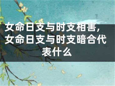 女命日支与时支相害,女命日支与时支暗合代表什么