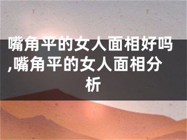 嘴角平的女人面相好吗,嘴角平的女人面相分析