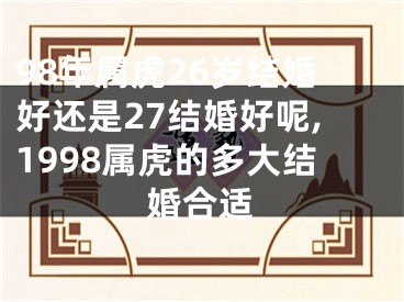 98年属虎26岁结婚好还是27结婚好呢,1998属虎的多大结婚合适