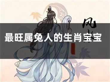 最旺属兔人的生肖宝宝