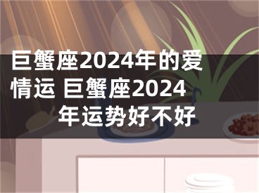 巨蟹座2024年的爱情运 巨蟹座2024年运势好不好
