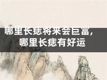 哪里长痣将来会巨富,哪里长痣有好运