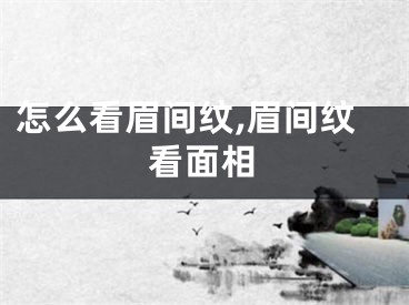 怎么看眉间纹,眉间纹看面相