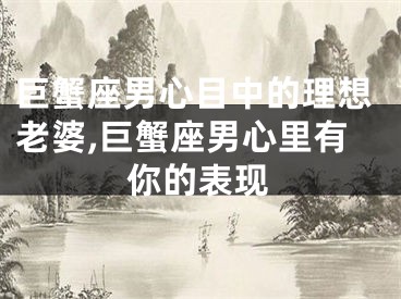巨蟹座男心目中的理想老婆,巨蟹座男心里有你的表现