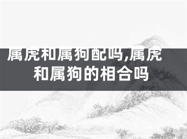 属虎和属狗配吗,属虎和属狗的相合吗