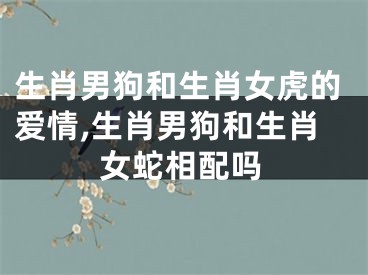 生肖男狗和生肖女虎的爱情,生肖男狗和生肖女蛇相配吗