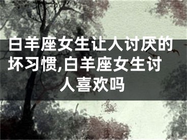 白羊座女生让人讨厌的坏习惯,白羊座女生讨人喜欢吗
