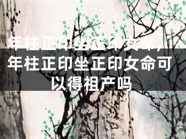 年柱正印坐正印女命,年柱正印坐正印女命可以得祖产吗