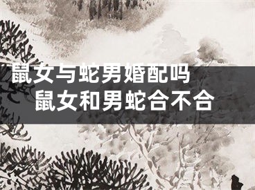 鼠女与蛇男婚配吗  鼠女和男蛇合不合