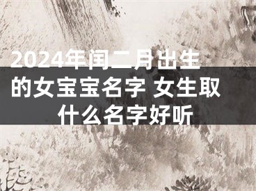 2024年闰二月出生的女宝宝名字 女生取什么名字好听