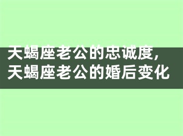 天蝎座老公的忠诚度,天蝎座老公的婚后变化