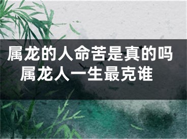 属龙的人命苦是真的吗 属龙人一生最克谁