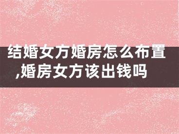 结婚女方婚房怎么布置,婚房女方该出钱吗