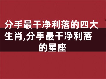 分手最干净利落的四大生肖,分手最干净利落的星座