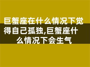 巨蟹座在什么情况下觉得自己孤独,巨蟹座什么情况下会生气