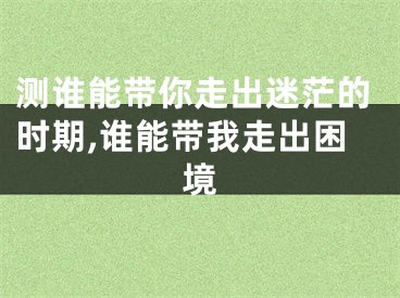 测谁能带你走出迷茫的时期,谁能带我走出困境