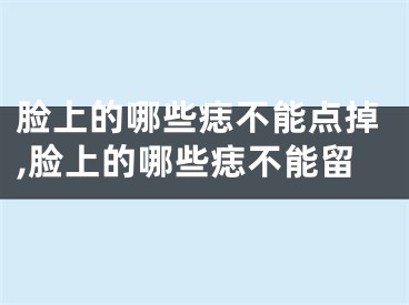 脸上的哪些痣不能点掉,脸上的哪些痣不能留