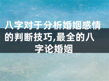 八字对于分析婚姻感情的判断技巧,最全的八字论婚姻