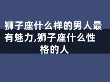 狮子座什么样的男人最有魅力,狮子座什么性格的人
