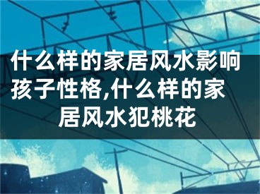 什么样的家居风水影响孩子性格,什么样的家居风水犯桃花