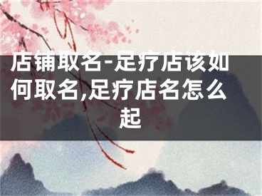 店铺取名-足疗店该如何取名,足疗店名怎么起