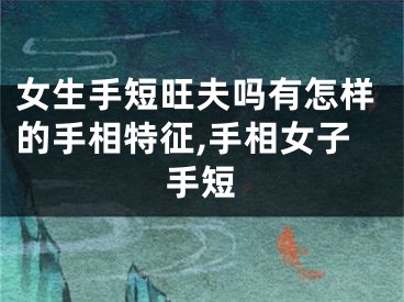 女生手短旺夫吗有怎样的手相特征,手相女子手短