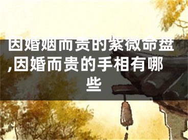 因婚姻而贵的紫微命盘,因婚而贵的手相有哪些