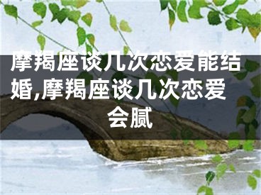 摩羯座谈几次恋爱能结婚,摩羯座谈几次恋爱会腻