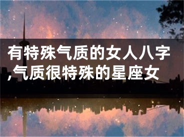 有特殊气质的女人八字,气质很特殊的星座女