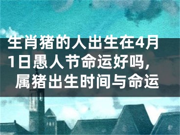 生肖猪的人出生在4月1日愚人节命运好吗,属猪出生时间与命运