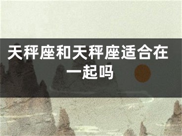 天秤座和天秤座适合在一起吗