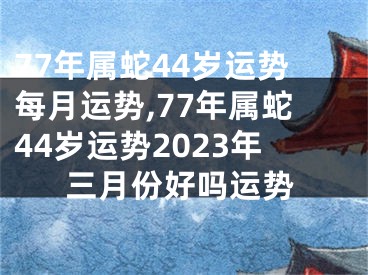 77年属蛇44岁运势每月运势,77年属蛇44岁运势2023年三月份好吗运势