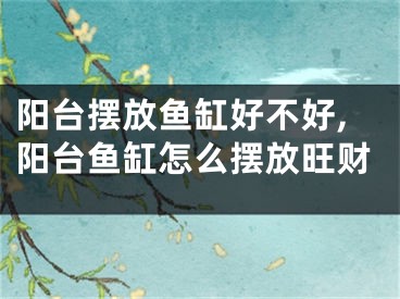 阳台摆放鱼缸好不好,阳台鱼缸怎么摆放旺财