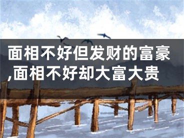面相不好但发财的富豪,面相不好却大富大贵