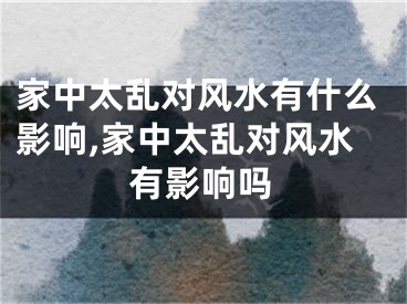 家中太乱对风水有什么影响,家中太乱对风水有影响吗