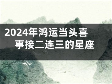 2024年鸿运当头喜事接二连三的星座