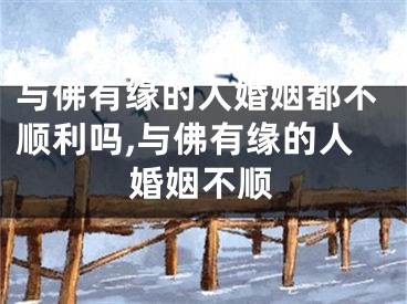 与佛有缘的人婚姻都不顺利吗,与佛有缘的人婚姻不顺