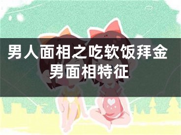 男人面相之吃软饭拜金男面相特征