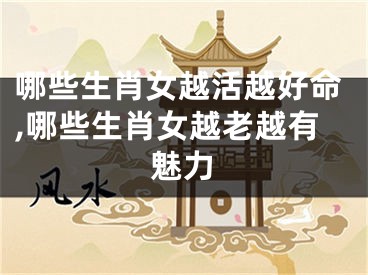 哪些生肖女越活越好命,哪些生肖女越老越有魅力