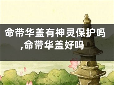 命带华盖有神灵保护吗,命带华盖好吗