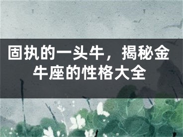 固执的一头牛，揭秘金牛座的性格大全
