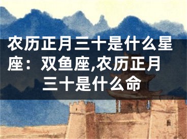 农历正月三十是什么星座：双鱼座,农历正月三十是什么命