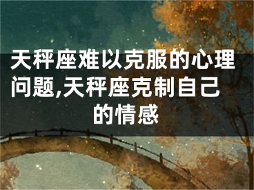 天秤座难以克服的心理问题,天秤座克制自己的情感