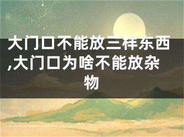 大门口不能放三样东西,大门口为啥不能放杂物